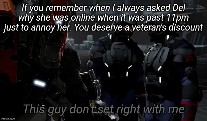 This guy don't set right with me | If you remember when I always asked Del why she was online when it was past 11pm just to annoy her. You deserve a veteran's discount | image tagged in this guy don't set right with me | made w/ Imgflip meme maker