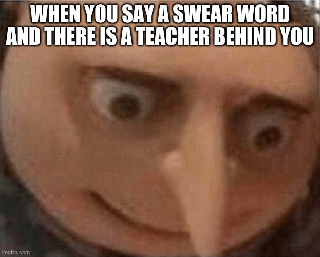 uh oh Gru | WHEN YOU SAY A SWEAR WORD AND THERE IS A TEACHER BEHIND YOU | image tagged in uh oh gru | made w/ Imgflip meme maker