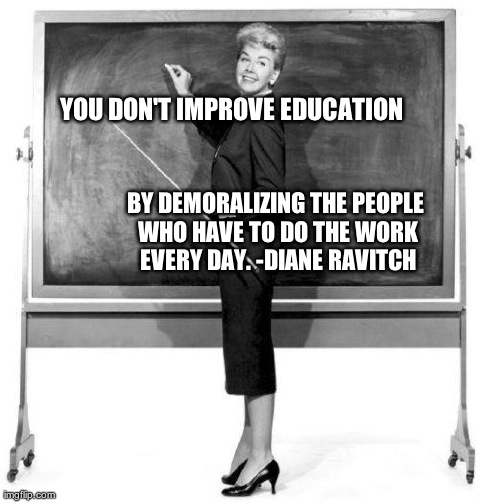 YOU DON'T IMPROVE EDUCATION  BY DEMORALIZING THE PEOPLE WHO HAVE TO DO THE WORK EVERY DAY. -DIANE RAVITCH | made w/ Imgflip meme maker