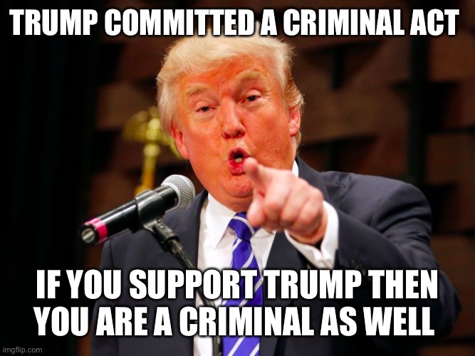 trump point | TRUMP COMMITTED A CRIMINAL ACT; IF YOU SUPPORT TRUMP THEN YOU ARE A CRIMINAL AS WELL | image tagged in trump point | made w/ Imgflip meme maker
