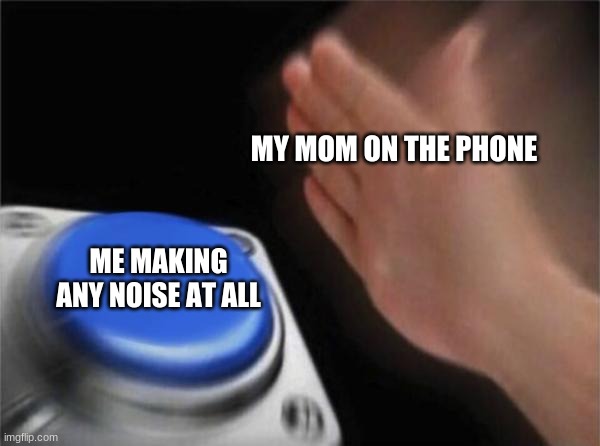 my life | MY MOM ON THE PHONE; ME MAKING ANY NOISE AT ALL | image tagged in memes,blank nut button | made w/ Imgflip meme maker