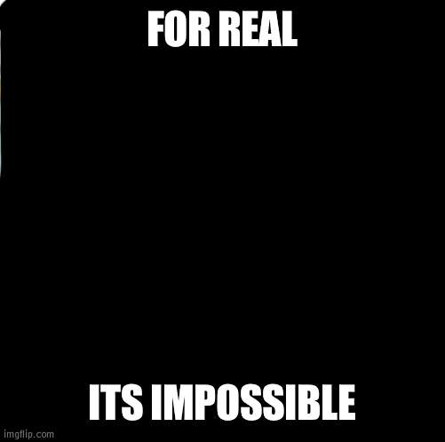Now its impossible | FOR REAL; ITS IMPOSSIBLE | image tagged in impossible | made w/ Imgflip meme maker