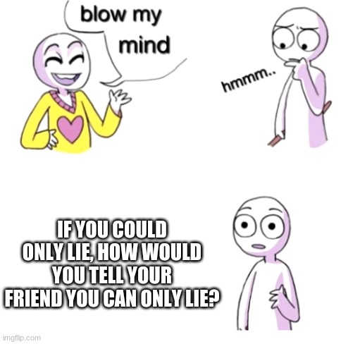 Think about it | IF YOU COULD ONLY LIE, HOW WOULD YOU TELL YOUR FRIEND YOU CAN ONLY LIE? | image tagged in blow my mind,lies,loop hole,big brain | made w/ Imgflip meme maker