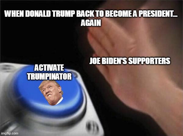 Activate Trumpinator | WHEN DONALD TRUMP BACK TO BECOME A PRESIDENT...
AGAIN; JOE BIDEN'S SUPPORTERS; ACTIVATE TRUMPINATOR | image tagged in memes,blank nut button | made w/ Imgflip meme maker