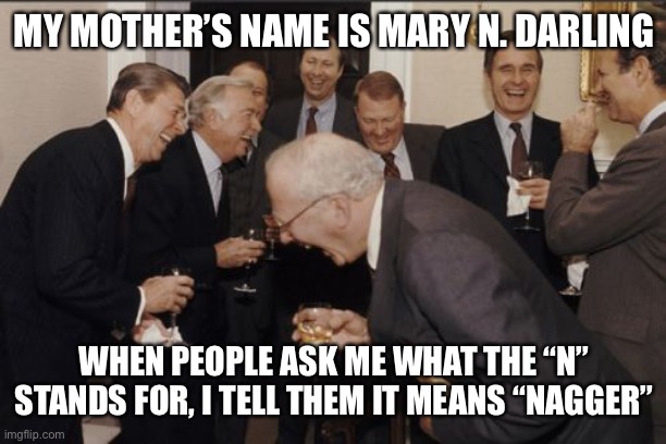 Nagger (noun) — “a person who constantly nags others” | MY MOTHER’S NAME IS MARY N. DARLING; WHEN PEOPLE ASK ME WHAT THE “N” STANDS FOR, I TELL THEM IT MEANS “NAGGER” | image tagged in memes,laughing men in suits,nagging wife | made w/ Imgflip meme maker