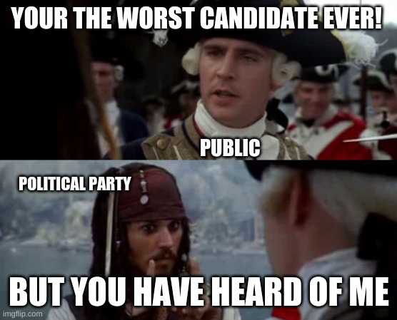pirates of the carribean | YOUR THE WORST CANDIDATE EVER! PUBLIC; POLITICAL PARTY; BUT YOU HAVE HEARD OF ME | image tagged in pirates of the carribean | made w/ Imgflip meme maker