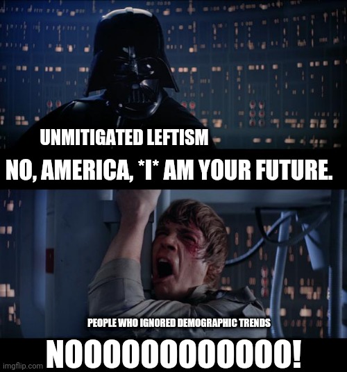 Search your feelings.  You know it to be true. | UNMITIGATED LEFTISM; NO, AMERICA, *I* AM YOUR FUTURE. PEOPLE WHO IGNORED DEMOGRAPHIC TRENDS; NOOOOOOOOOOOO! | image tagged in memes,star wars no | made w/ Imgflip meme maker