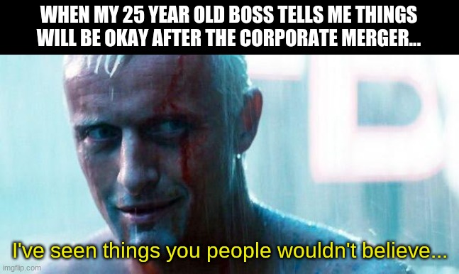 Okay, ZOOMER! | WHEN MY 25 YEAR OLD BOSS TELLS ME THINGS WILL BE OKAY AFTER THE CORPORATE MERGER... I've seen things you people wouldn't believe... | image tagged in roy batty,generation x,only 90s kids understand | made w/ Imgflip meme maker