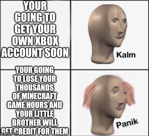 kalm panik | YOUR GOING TO GET YOUR OWN XBOX ACCOUNT SOON; YOUR GOING TO LOSE YOUR THOUSANDS OF MINECRAFT GAME HOURS AND YOUR LITTLE BROTHER WILL GET CREDIT FOR THEM | image tagged in kalm panik,meme man,minecraft,brother | made w/ Imgflip meme maker