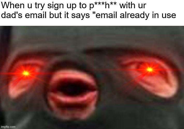 Just don't... | When u try sign up to p***h** with ur dad's email but it says "email already in use | image tagged in oof,memes,funny | made w/ Imgflip meme maker