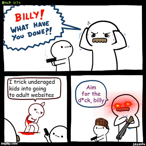 Yeah people actually do that (which is sad :/ ) | I trick underaged kids into going to adult websites; Aim for the d*ck, billy | image tagged in billy what have you done,memes,funny | made w/ Imgflip meme maker
