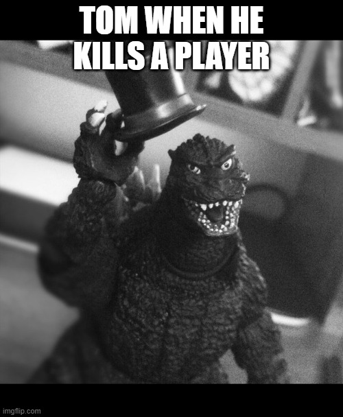 Godzilla Tip of the Hat | TOM WHEN HE KILLS A PLAYER | image tagged in godzilla tip of the hat | made w/ Imgflip meme maker