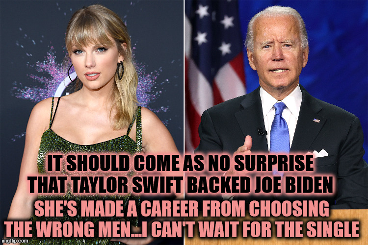 Oh TayTay | IT SHOULD COME AS NO SURPRISE THAT TAYLOR SWIFT BACKED JOE BIDEN; SHE'S MADE A CAREER FROM CHOOSING THE WRONG MEN...I CAN'T WAIT FOR THE SINGLE | image tagged in taylor swift,joe biden,creepy joe biden,politics,election 2020 | made w/ Imgflip meme maker