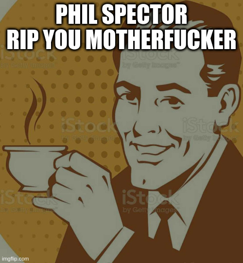 a bit late but whatevs | PHIL SPECTOR RIP YOU MOTHERFUCKER | image tagged in mug approval | made w/ Imgflip meme maker