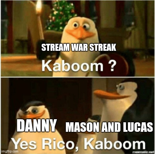 I'm sorry I had to- | STREAM WAR STREAK; DANNY; MASON AND LUCAS | image tagged in kaboom yes rico kaboom | made w/ Imgflip meme maker