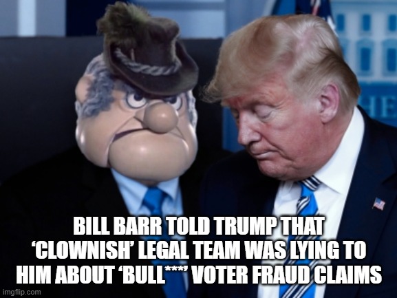 Bill Barr told Trump that ‘clownish’ legal team was lying to him about ‘bull***’ voter fraud claims | BILL BARR TOLD TRUMP THAT ‘CLOWNISH’ LEGAL TEAM WAS LYING TO HIM ABOUT ‘BULL***’ VOTER FRAUD CLAIMS | image tagged in bill barr,burger meister,meister burger | made w/ Imgflip meme maker