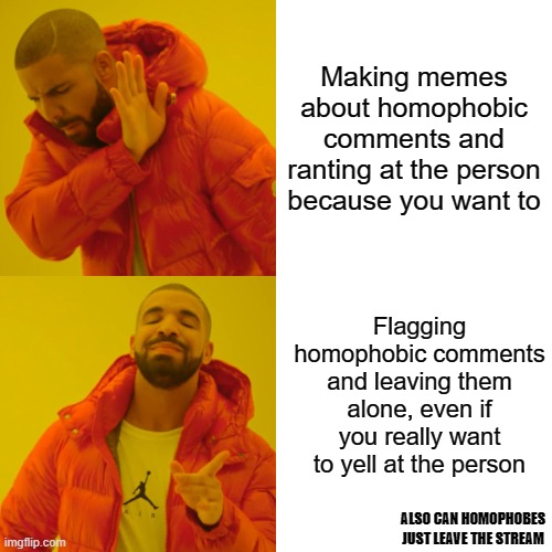 Haters gonna hate, lovers gonna love. <3 | Making memes about homophobic comments and ranting at the person because you want to; Flagging homophobic comments and leaving them alone, even if you really want to yell at the person; ALSO CAN HOMOPHOBES JUST LEAVE THE STREAM | image tagged in memes,drake hotline bling | made w/ Imgflip meme maker