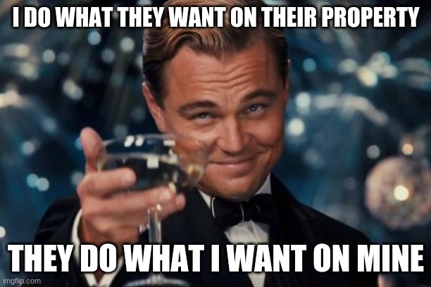 Leonardo Dicaprio Cheers Meme | I DO WHAT THEY WANT ON THEIR PROPERTY THEY DO WHAT I WANT ON MINE | image tagged in memes,leonardo dicaprio cheers | made w/ Imgflip meme maker