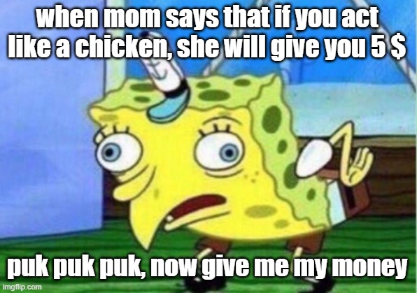 Mocking Spongebob Meme | when mom says that if you act like a chicken, she will give you 5 $; puk puk puk, now give me my money | image tagged in memes,mocking spongebob | made w/ Imgflip meme maker