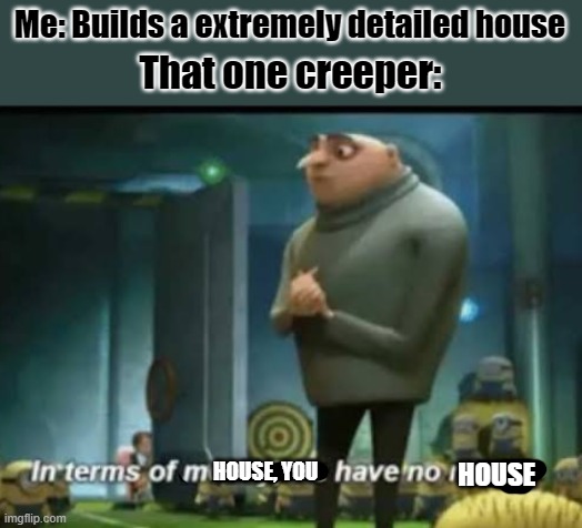 My first Minicraft meme | Me: Builds a extremely detailed house; That one creeper:; HOUSE, YOU; HOUSE | image tagged in in terms of money | made w/ Imgflip meme maker