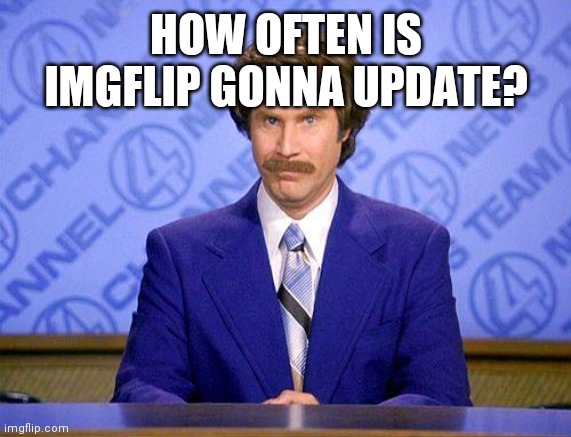 anchorman news update | HOW OFTEN IS IMGFLIP GONNA UPDATE? | image tagged in anchorman news update | made w/ Imgflip meme maker