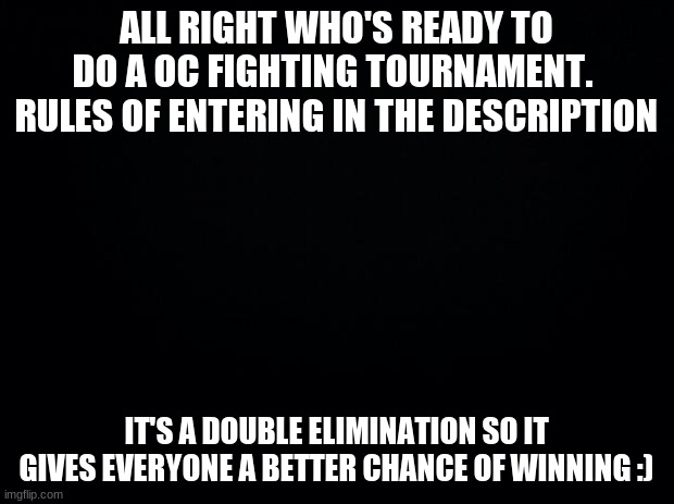 Oc toutnament. see comments for more info. C):3 | ALL RIGHT WHO'S READY TO DO A OC FIGHTING TOURNAMENT. 
RULES OF ENTERING IN THE DESCRIPTION; IT'S A DOUBLE ELIMINATION SO IT GIVES EVERYONE A BETTER CHANCE OF WINNING :) | image tagged in oc,roleplaying,rp,tournament,fighting | made w/ Imgflip meme maker