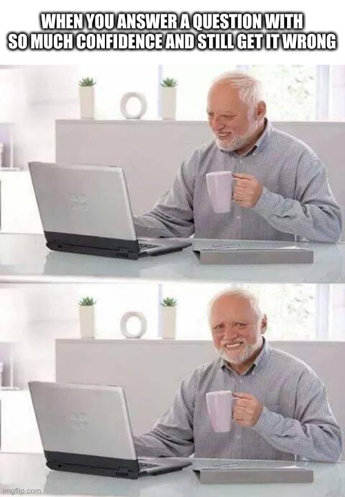 this is me all the time | WHEN YOU ANSWER A QUESTION WITH SO MUCH CONFIDENCE AND STILL GET IT WRONG | image tagged in memes,hide the pain harold | made w/ Imgflip meme maker