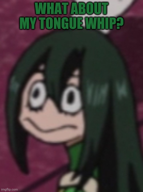 Weird Tsuyu | WHAT ABOUT MY TONGUE WHIP? | image tagged in weird tsuyu | made w/ Imgflip meme maker