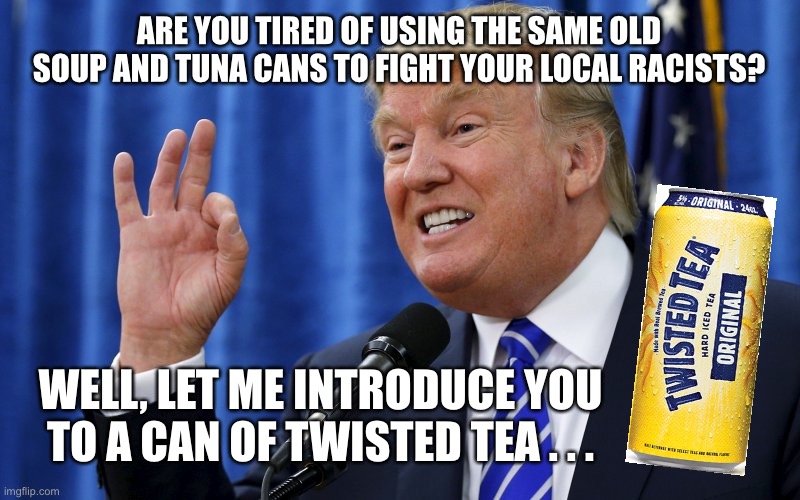 Fight Racism with Twisted Tea | ARE YOU TIRED OF USING THE SAME OLD SOUP AND TUNA CANS TO FIGHT YOUR LOCAL RACISTS? WELL, LET ME INTRODUCE YOU TO A CAN OF TWISTED TEA . . . | image tagged in trump ok,twisted tea,trump,racism,no racism,donald trump | made w/ Imgflip meme maker