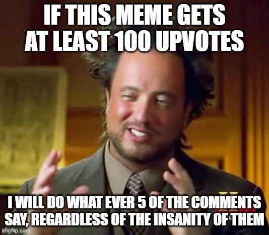 I know this is upvote begging and you can downvote if you will, I understand, but I am interested to see if people will do this | IF THIS MEME GETS AT LEAST 100 UPVOTES; I WILL DO WHAT EVER 5 OF THE COMMENTS SAY, REGARDLESS OF THE INSANITY OF THEM | image tagged in memes,ancient aliens,upvote begging | made w/ Imgflip meme maker