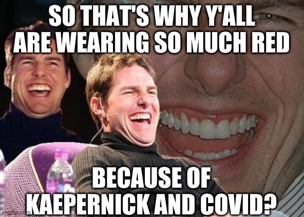 Tom Cruise laugh | SO THAT'S WHY Y'ALL ARE WEARING SO MUCH RED BECAUSE OF KAEPERNICK AND COVID? | image tagged in tom cruise laugh | made w/ Imgflip meme maker