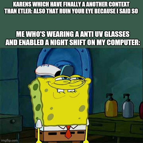 Don't You Squidward Meme | KARENS WHICH HAVE FINALLY A ANOTHER CONTEXT THAN ETLER: ALSO THAT RUIN YOUR EYE BECAUSE I SAID SO; ME WHO'S WEARING A ANTI UV GLASSES AND ENABLED A NIGHT SHIFT ON MY COMPUTER: | image tagged in memes,don't you squidward,karen,anti-karens | made w/ Imgflip meme maker