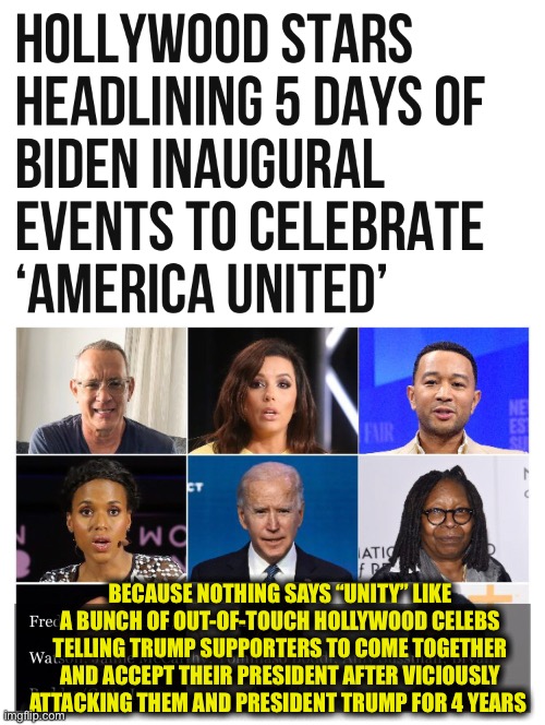 Hollywood shitbags | BECAUSE NOTHING SAYS “UNITY” LIKE A BUNCH OF OUT-OF-TOUCH HOLLYWOOD CELEBS TELLING TRUMP SUPPORTERS TO COME TOGETHER AND ACCEPT THEIR PRESIDENT AFTER VICIOUSLY ATTACKING THEM AND PRESIDENT TRUMP FOR 4 YEARS | image tagged in scumbag hollywood,joe biden,donald trump,hollywood liberals,memes,democrats | made w/ Imgflip meme maker