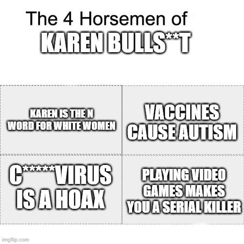 Four horsemen | KAREN BULLS**T; VACCINES CAUSE AUTISM; KAREN IS THE N WORD FOR WHITE WOMEN; C*****VIRUS IS A HOAX; PLAYING VIDEO GAMES MAKES YOU A SERIAL KILLER | image tagged in four horsemen | made w/ Imgflip meme maker