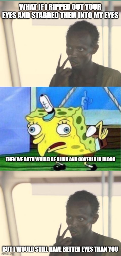 Mocking Spongebob | WHAT IF I RIPPED OUT YOUR EYES AND STABBED THEM INTO MY EYES; THEN WE BOTH WOULD BE BLIND AND COVERED IN BLOOD; BUT I WOULD STILL HAVE BETTER EYES THAN YOU | image tagged in memes,mocking spongebob | made w/ Imgflip meme maker