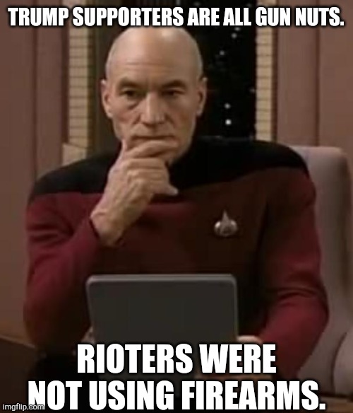 Something's not adding up. | TRUMP SUPPORTERS ARE ALL GUN NUTS. RIOTERS WERE NOT USING FIREARMS. | image tagged in picard thinking,memes,politics,riots,2nd amendment | made w/ Imgflip meme maker