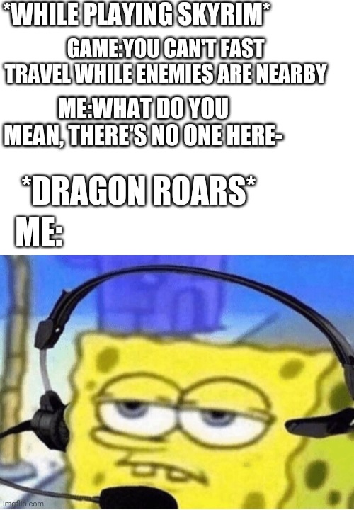 Dragons are annoying when they come out of nowhere | *WHILE PLAYING SKYRIM*; GAME:YOU CAN'T FAST TRAVEL WHILE ENEMIES ARE NEARBY; ME:WHAT DO YOU MEAN, THERE'S NO ONE HERE-; ME:; *DRAGON ROARS* | image tagged in spongebob with headphones | made w/ Imgflip meme maker
