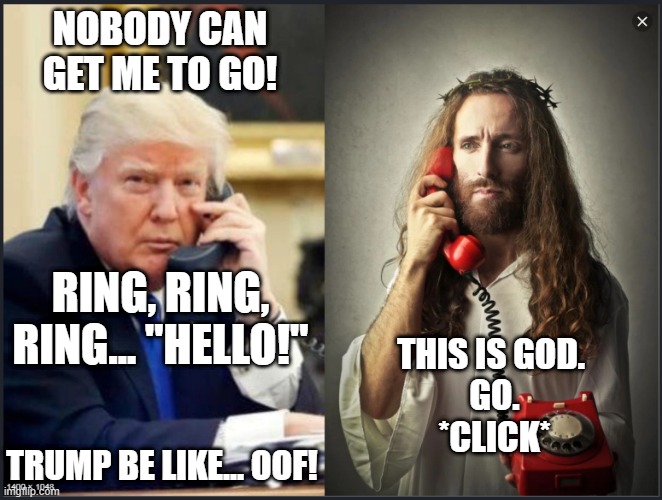 Trump be like | NOBODY CAN GET ME TO GO! RING, RING, RING... "HELLO!"; THIS IS GOD. 
GO.
*CLICK*; TRUMP BE LIKE... OOF! | image tagged in trump jesus convo | made w/ Imgflip meme maker