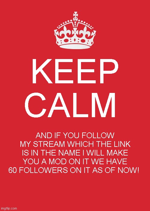 https://imgflip.com/m/f_u_n_n_y | KEEP CALM; AND IF YOU FOLLOW MY STREAM WHICH THE LINK IS IN THE NAME I WILL MAKE YOU A MOD ON IT WE HAVE 60 FOLLOWERS ON IT AS OF NOW! | image tagged in memes,keep calm and carry on red | made w/ Imgflip meme maker