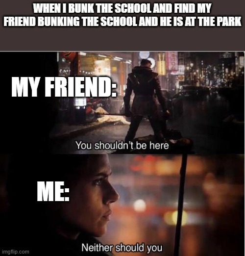 school memez | WHEN I BUNK THE SCHOOL AND FIND MY FRIEND BUNKING THE SCHOOL AND HE IS AT THE PARK; MY FRIEND:; ME: | image tagged in you shouldn't be here neither should you | made w/ Imgflip meme maker