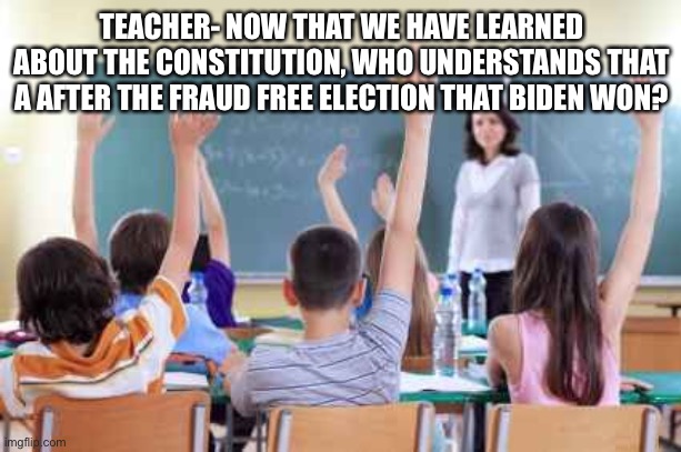 Classroom | TEACHER- NOW THAT WE HAVE LEARNED ABOUT THE CONSTITUTION, WHO UNDERSTANDS THAT A AFTER THE FRAUD FREE ELECTION THAT BIDEN WON? | image tagged in classroom | made w/ Imgflip meme maker