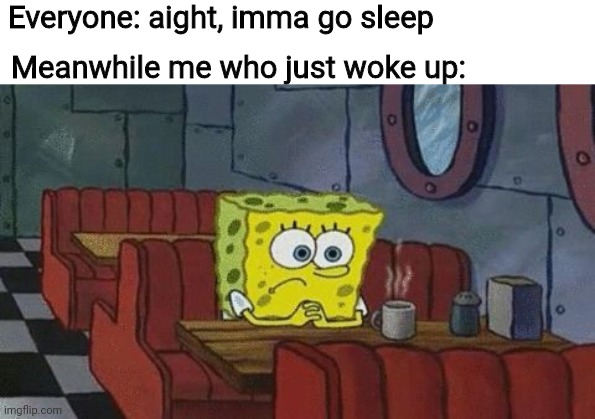 I mean its 10am my time- | Everyone: aight, imma go sleep; Meanwhile me who just woke up: | image tagged in spongebob lonely | made w/ Imgflip meme maker