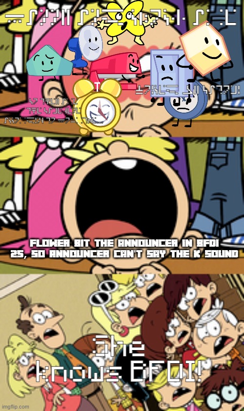 Fanny and Clock are; voiced by Satomi; so they are the same gene according to Fourtle. Flower bit the announcer in BFDI 25, so Announcer can't say the K sound; She knows BFDI! | made w/ Imgflip meme maker