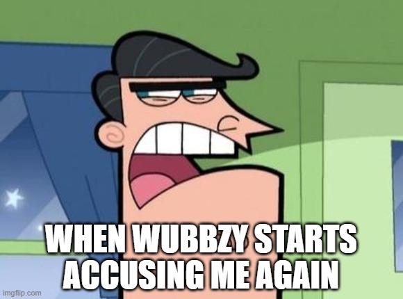 Dinkleberg | WHEN WUBBZY STARTS ACCUSING ME AGAIN | image tagged in dinkleberg | made w/ Imgflip meme maker