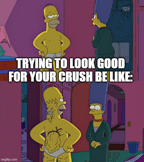 Homer Simpson's Back Fat | TRYING TO LOOK GOOD FOR YOUR CRUSH BE LIKE: | image tagged in homer simpson's back fat | made w/ Imgflip meme maker
