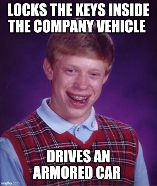 Bad Luck Brian | LOCKS THE KEYS INSIDE THE COMPANY VEHICLE; DRIVES AN ARMORED CAR | image tagged in memes,bad luck brian | made w/ Imgflip meme maker
