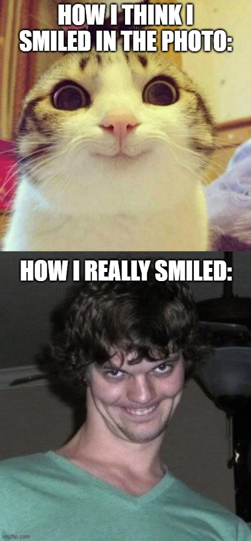 HOW I THINK I SMILED IN THE PHOTO:; HOW I REALLY SMILED: | image tagged in memes,smiling cat,creepy guy | made w/ Imgflip meme maker