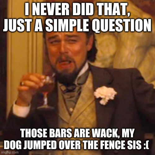 Laughing Leo Meme | I NEVER DID THAT, JUST A SIMPLE QUESTION THOSE BARS ARE WACK, MY DOG JUMPED OVER THE FENCE SIS :( | image tagged in memes,laughing leo | made w/ Imgflip meme maker