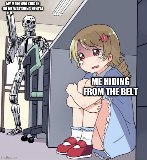 Anime Girl Hiding from Terminator | MY MOM WALKING IN ON ME WATCHING HENTAI; ME HIDING FROM THE BELT | image tagged in anime girl hiding from terminator | made w/ Imgflip meme maker