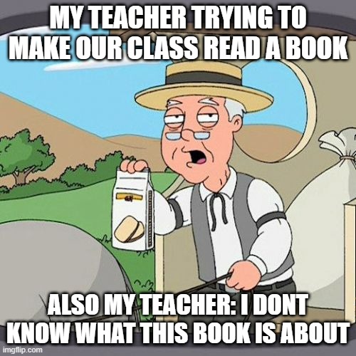 Pepperidge Farm Remembers Meme | MY TEACHER TRYING TO MAKE OUR CLASS READ A BOOK; ALSO MY TEACHER: I DONT KNOW WHAT THIS BOOK IS ABOUT | image tagged in memes,pepperidge farm remembers | made w/ Imgflip meme maker